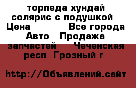 торпеда хундай солярис с подушкой › Цена ­ 8 500 - Все города Авто » Продажа запчастей   . Чеченская респ.,Грозный г.